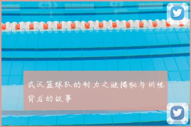 武汉篮球队的耐力之谜揭秘与训练背后的故事