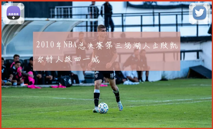 2010年NBA总决赛第三场湖人击败凯尔特人扳回一城