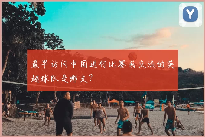 最早访问中国进行比赛或交流的英超球队是哪支？