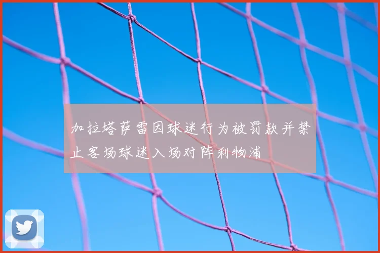 加拉塔萨雷因球迷行为被罚款并禁止客场球迷入场对阵利物浦