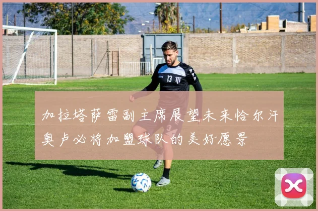 加拉塔萨雷副主席展望未来恰尔汗奥卢必将加盟球队的美好愿景