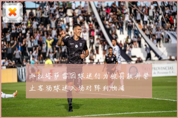 加拉塔萨雷因球迷行为被罚款并禁止客场球迷入场对阵利物浦