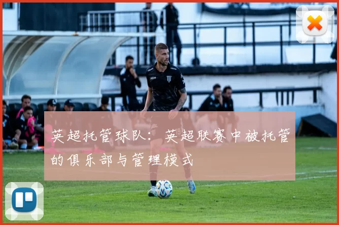 英超托管球队：英超联赛中被托管的俱乐部与管理模式