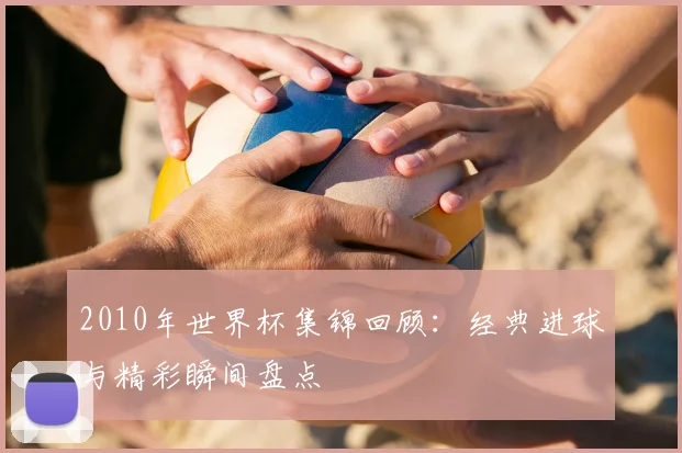2010年世界杯集锦回顾：经典进球与精彩瞬间盘点