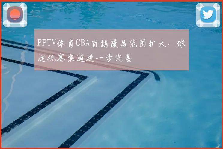 PPTV体育CBA直播覆盖范围扩大，球迷观赛渠道进一步完善