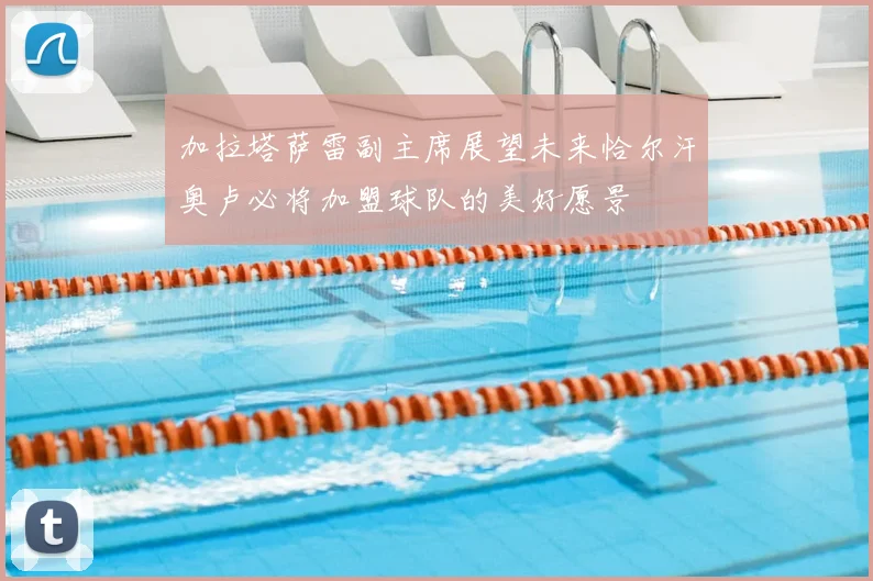 加拉塔萨雷副主席展望未来恰尔汗奥卢必将加盟球队的美好愿景