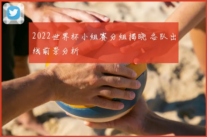 2022世界杯小组赛分组揭晓 各队出线前景分析
