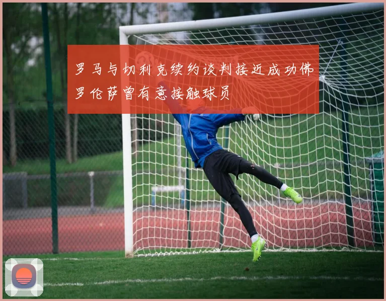 罗马与切利克续约谈判接近成功佛罗伦萨曾有意接触球员