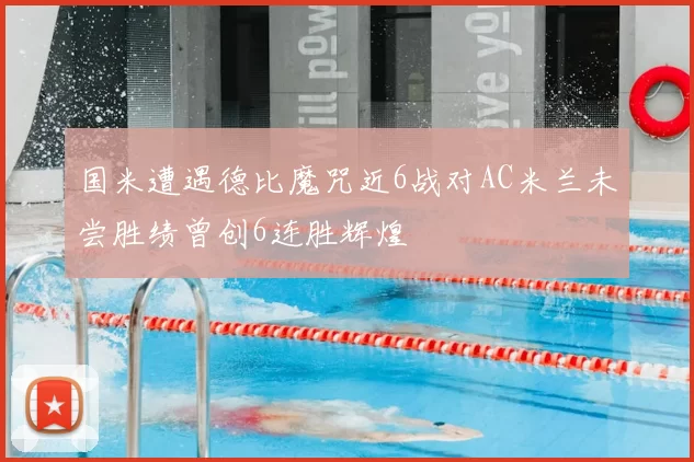 国米遭遇德比魔咒近6战对AC米兰未尝胜绩曾创6连胜辉煌