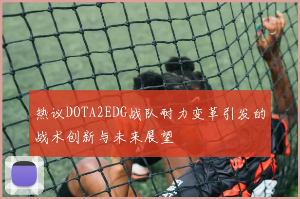 热议DOTA2EDG战队耐力变革引发的战术创新与未来展望