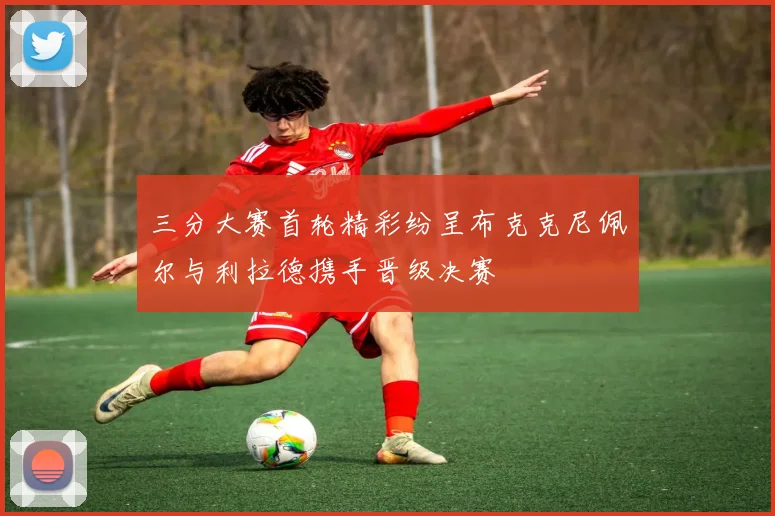 三分大赛首轮精彩纷呈布克克尼佩尔与利拉德携手晋级决赛