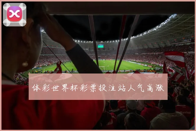 体彩世界杯彩票投注站人气高涨