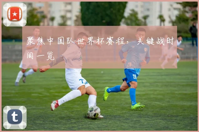 聚焦中国队世界杯赛程，关键战时间一览