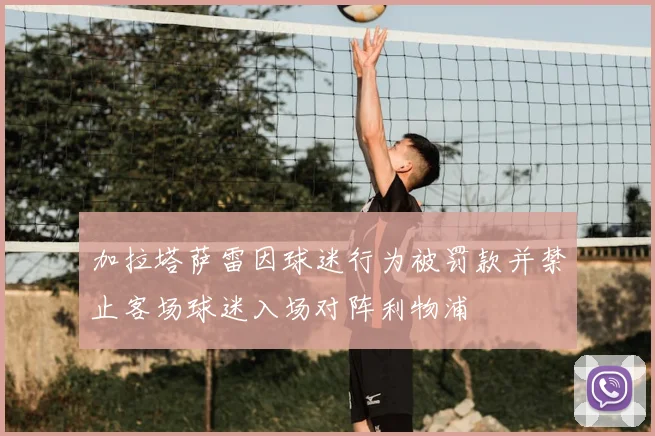 加拉塔萨雷因球迷行为被罚款并禁止客场球迷入场对阵利物浦