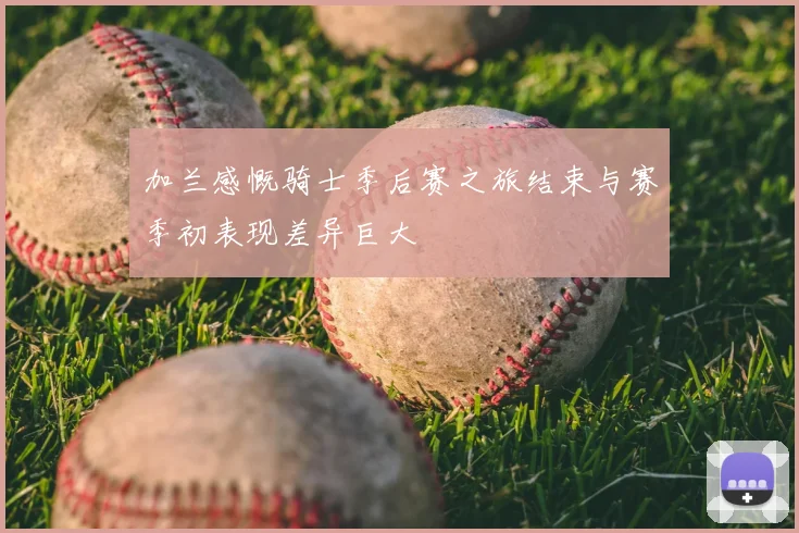 加兰感慨骑士季后赛之旅结束与赛季初表现差异巨大