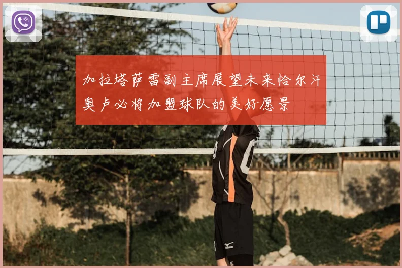 加拉塔萨雷副主席展望未来恰尔汗奥卢必将加盟球队的美好愿景