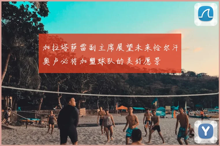 加拉塔萨雷副主席展望未来恰尔汗奥卢必将加盟球队的美好愿景