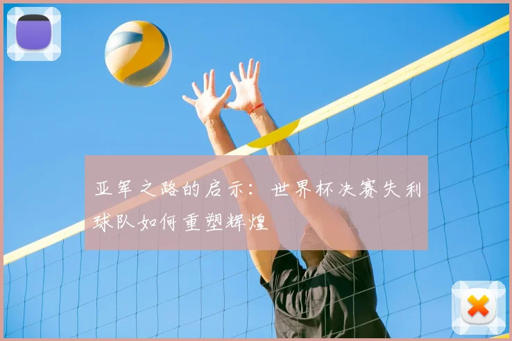 亚军之路的启示:世界杯决赛失利球队如何重塑辉煌