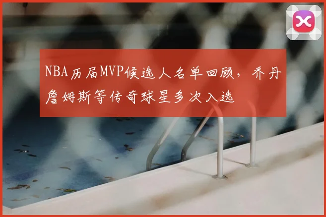 NBA历届MVP候选人名单回顾，乔丹詹姆斯等传奇球星多次入选