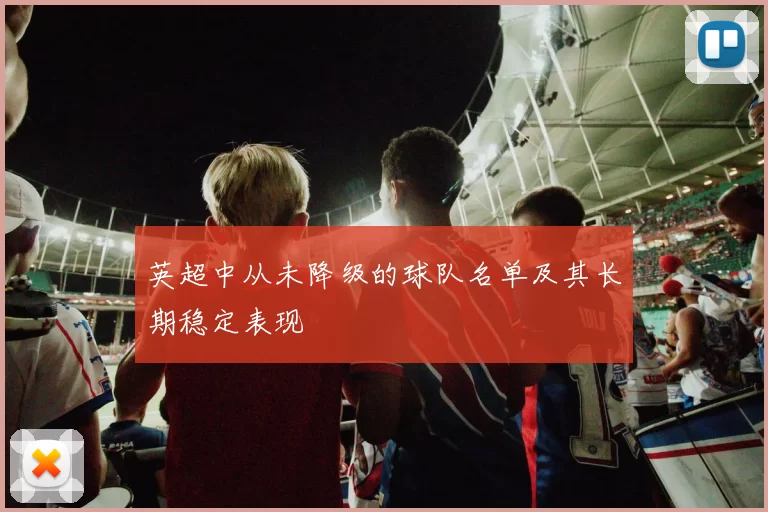 英超中从未降级的球队名单及其长期稳定表现