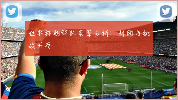 世界杯朝鲜队前景分析:封闭与挑战并存