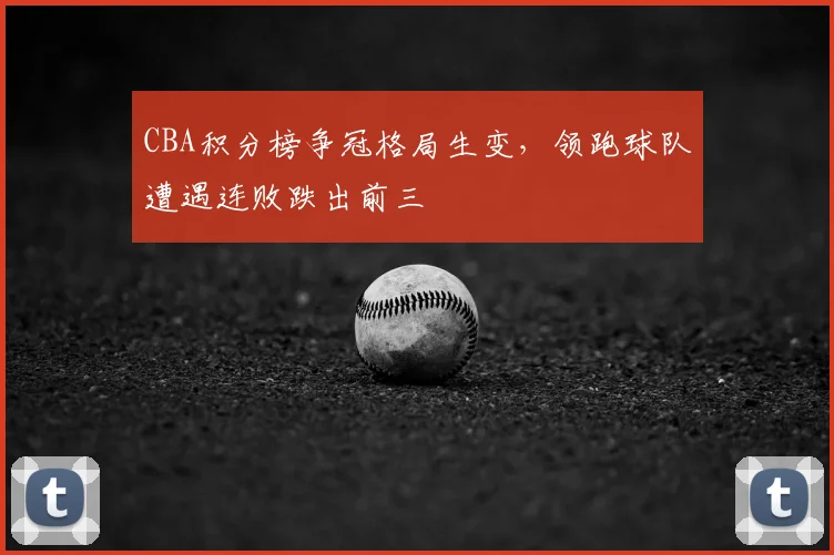 CBA积分榜争冠格局生变,领跑球队遭遇连败跌出前三