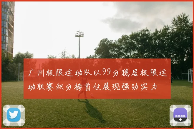 广州极限运动队以99分稳居极限运动联赛积分榜首位展现强劲实力