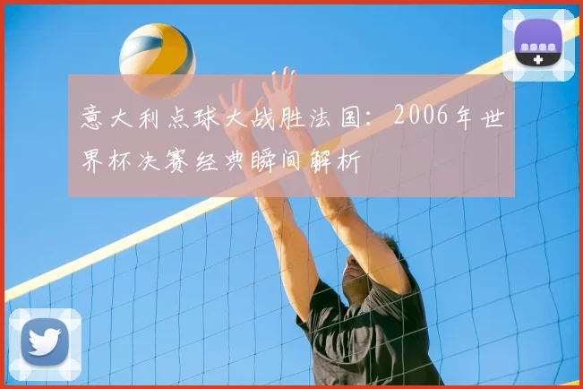 意大利点球大战胜法国：2006年世界杯决赛经典瞬间解析