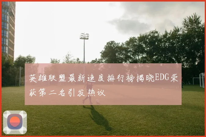 英雄联盟最新速度排行榜揭晓EDG荣获第二名引发热议