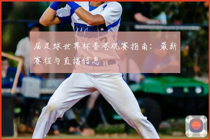 届足球世界杯香港观赛指南：最新赛程与直播信息