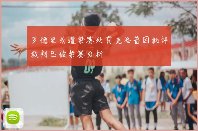 罗德里或遭禁赛处罚克洛普因批评裁判已被禁赛分析