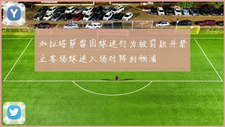 加拉塔萨雷因球迷行为被罚款并禁止客场球迷入场对阵利物浦