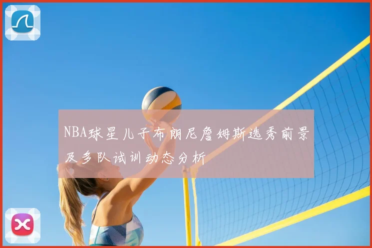 NBA球星儿子布朗尼詹姆斯选秀前景及多队试训动态分析