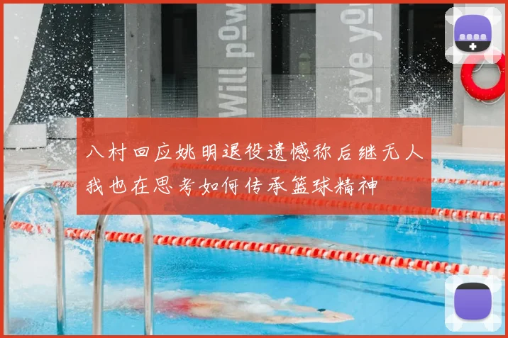 八村回应姚明退役遗憾称后继无人我也在思考如何传承篮球精神