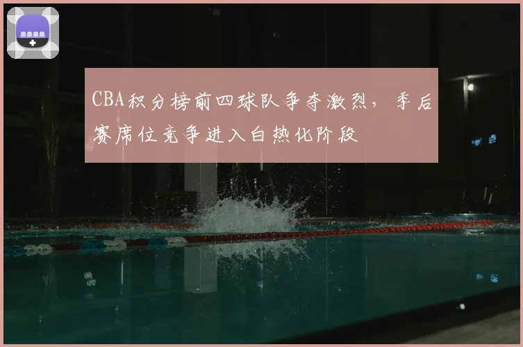CBA积分榜前四球队争夺激烈，季后赛席位竞争进入白热化阶段