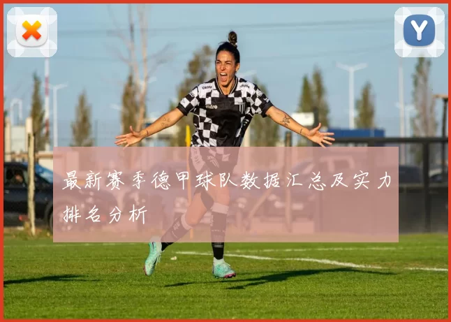 最新赛季德甲球队数据汇总及实力排名分析