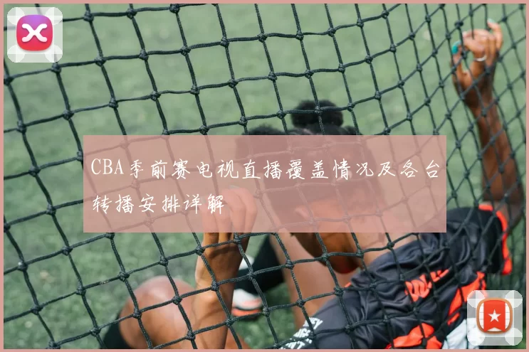 CBA季前赛电视直播覆盖情况及各台转播安排详解