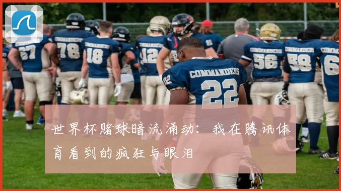 世界杯赌球暗流涌动：我在腾讯体育看到的疯狂与眼泪