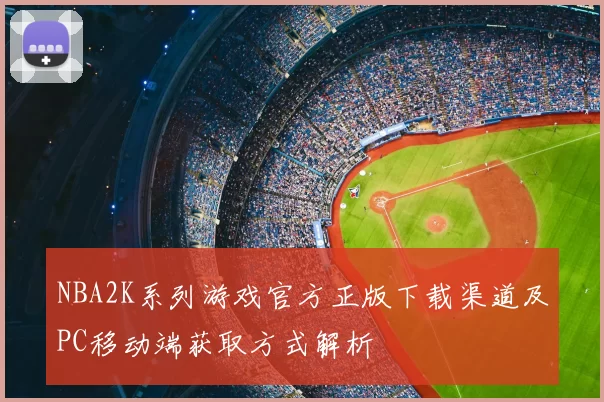 NBA2K系列游戏官方正版下载渠道及PC移动端获取方式解析