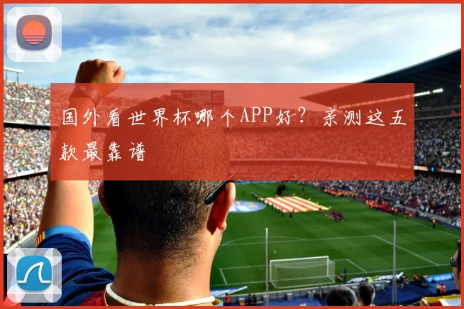 国外看世界杯哪个APP好？亲测这五款最靠谱