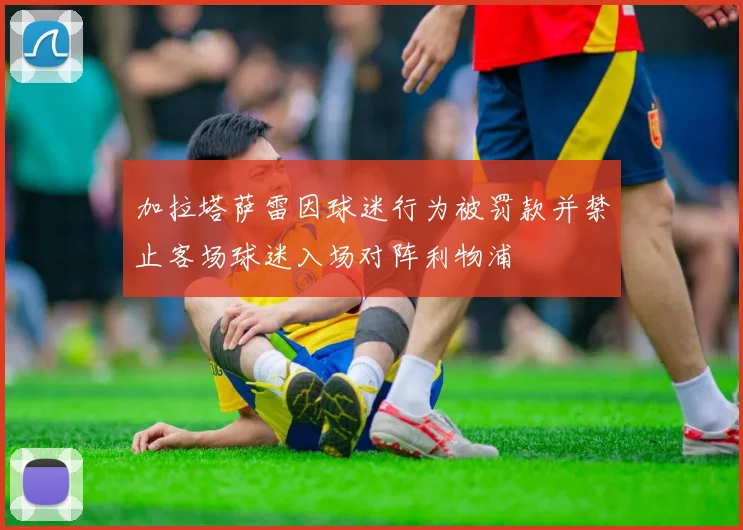 加拉塔萨雷因球迷行为被罚款并禁止客场球迷入场对阵利物浦