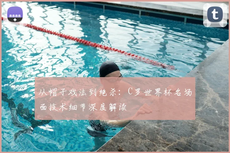从帽子戏法到绝杀：C罗世界杯名场面技术细节深度解读